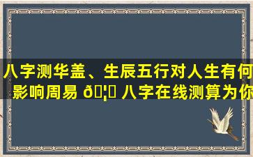 八字测华盖、生辰五行对人生有何影响周易 🦉 八字在线测算为你解惑